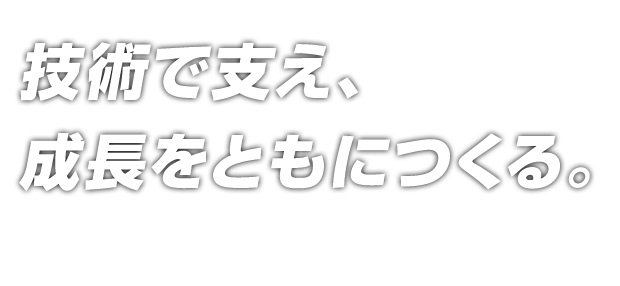 技術で支え、成長をともにつくる。